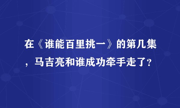 在《谁能百里挑一》的第几集，马吉亮和谁成功牵手走了？