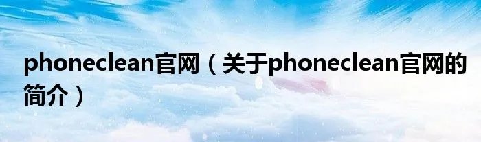 phoneclean官网（关于phoneclean官网的简介）
