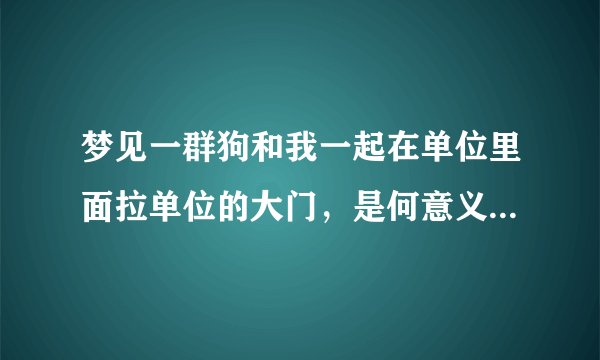 梦见一群狗和我一起在单位里面拉单位的大门，是何意义呢？求高人