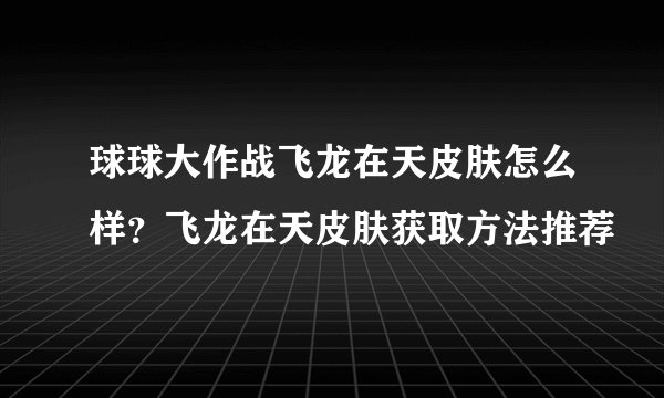 球球大作战飞龙在天皮肤怎么样？飞龙在天皮肤获取方法推荐