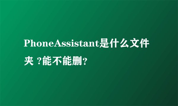 PhoneAssistant是什么文件夹 ?能不能删？