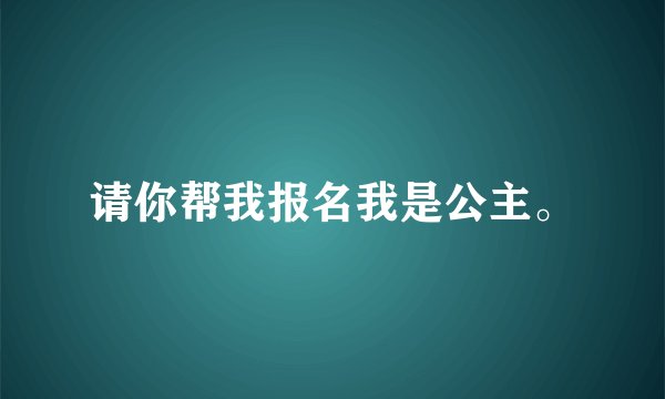 请你帮我报名我是公主。