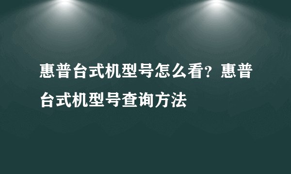 惠普台式机型号怎么看？惠普台式机型号查询方法