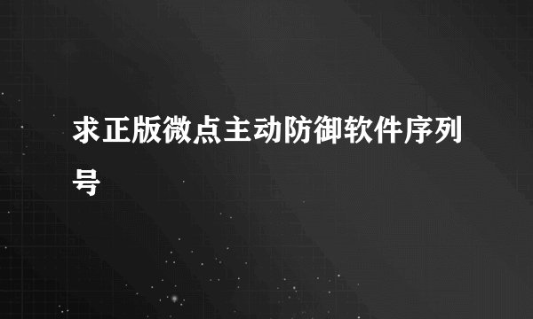 求正版微点主动防御软件序列号