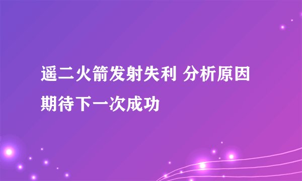 遥二火箭发射失利 分析原因 期待下一次成功