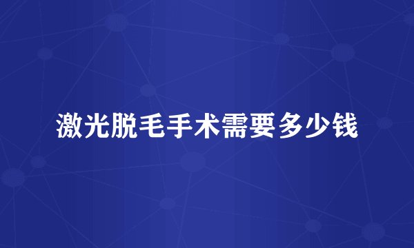 激光脱毛手术需要多少钱