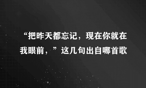 “把昨天都忘记，现在你就在我眼前，”这几句出自哪首歌