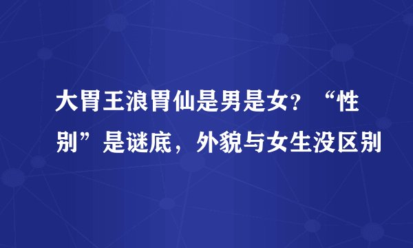 大胃王浪胃仙是男是女？“性别”是谜底，外貌与女生没区别
