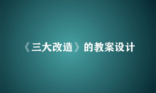 《三大改造》的教案设计