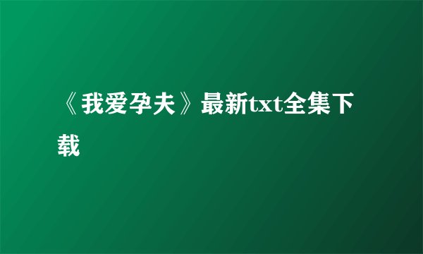 《我爱孕夫》最新txt全集下载
