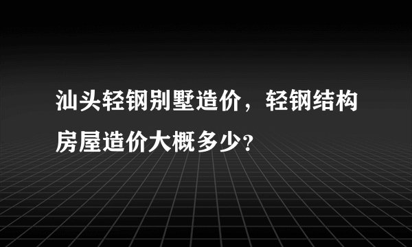 汕头轻钢别墅造价，轻钢结构房屋造价大概多少？