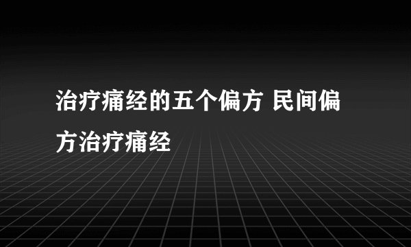 治疗痛经的五个偏方 民间偏方治疗痛经