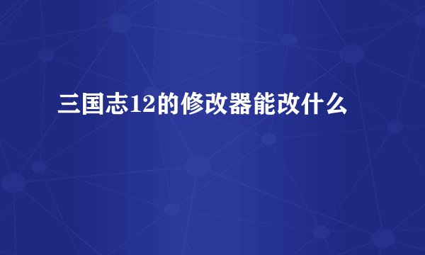 三国志12的修改器能改什么