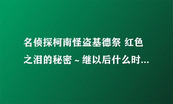 名侦探柯南怪盗基德祭 红色之泪的秘密～继以后什么时候还更新啊