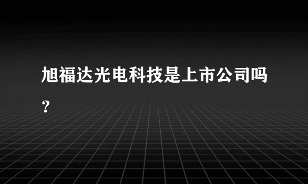 旭福达光电科技是上市公司吗？
