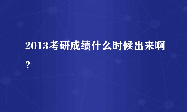 2013考研成绩什么时候出来啊？