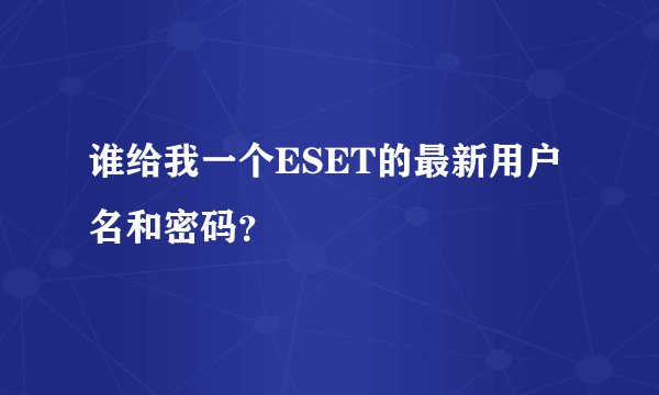 谁给我一个ESET的最新用户名和密码？
