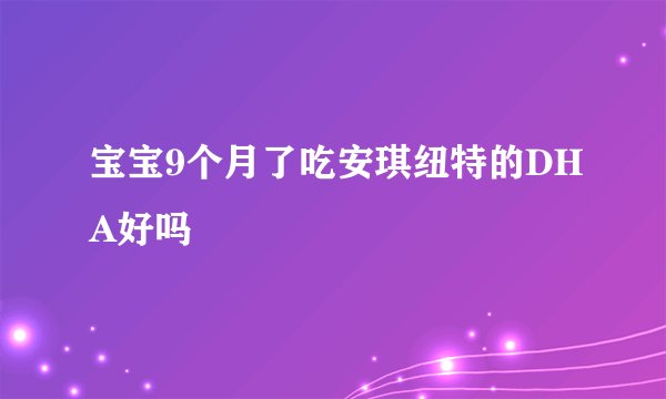 宝宝9个月了吃安琪纽特的DHA好吗