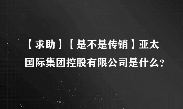 【求助】【是不是传销】亚太国际集团控股有限公司是什么？