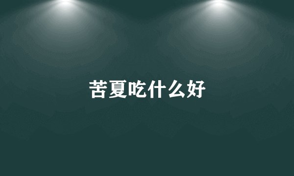 苦夏吃什么好