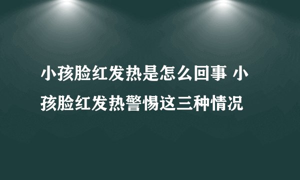 小孩脸红发热是怎么回事 小孩脸红发热警惕这三种情况