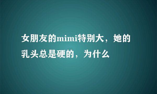 女朋友的mimi特别大，她的乳头总是硬的，为什么