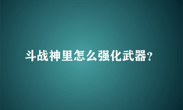 斗战神里怎么强化武器？