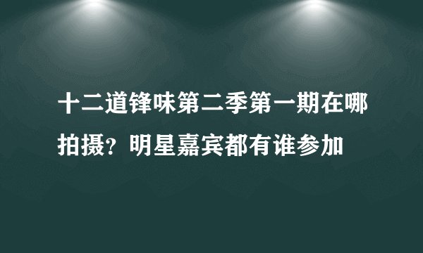 十二道锋味第二季第一期在哪拍摄？明星嘉宾都有谁参加