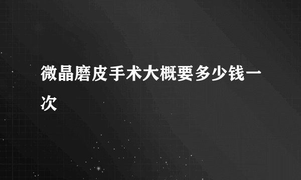 微晶磨皮手术大概要多少钱一次