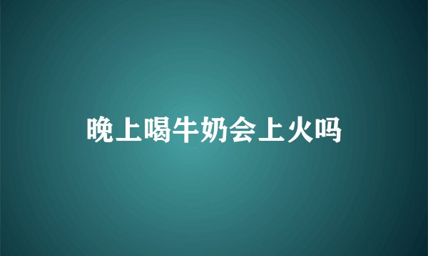 晚上喝牛奶会上火吗