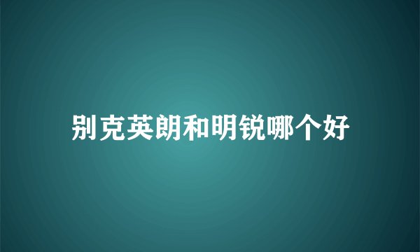 别克英朗和明锐哪个好