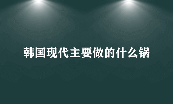 韩国现代主要做的什么锅