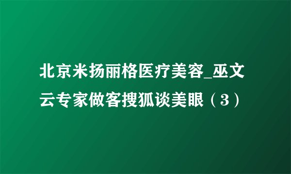 北京米扬丽格医疗美容_巫文云专家做客搜狐谈美眼（3）