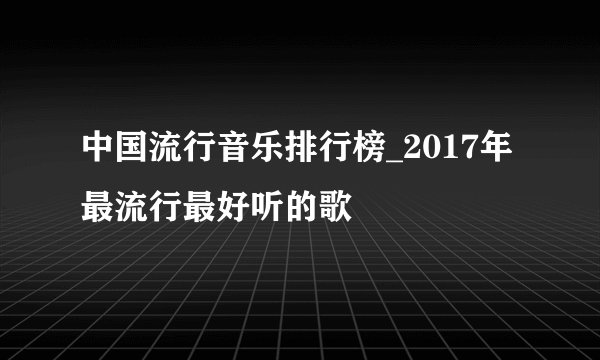 中国流行音乐排行榜_2017年最流行最好听的歌