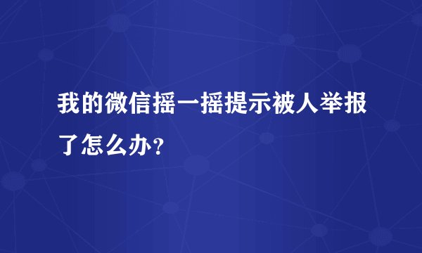 我的微信摇一摇提示被人举报了怎么办？