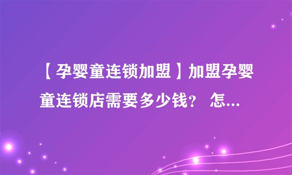 【孕婴童连锁加盟】加盟孕婴童连锁店需要多少钱？ 怎样加盟孕婴童连锁店