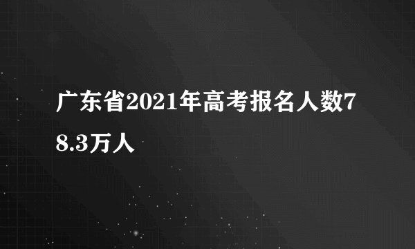 广东省2021年高考报名人数78.3万人