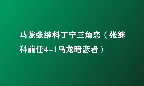 马龙张继科丁宁三角恋（张继科前任4-1马龙暗恋者）