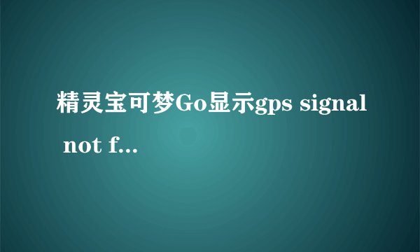 精灵宝可梦Go显示gps signal not found是怎么回事 Pokemon