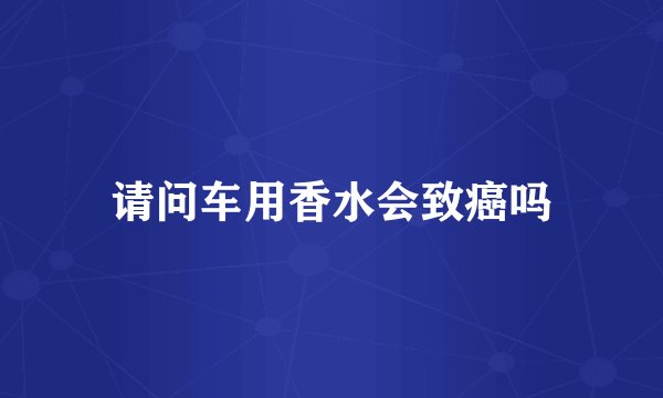 请问车用香水会致癌吗