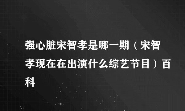 强心脏宋智孝是哪一期（宋智孝现在在出演什么综艺节目）百科