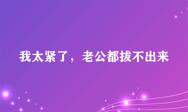 我太紧了，老公都拔不出来