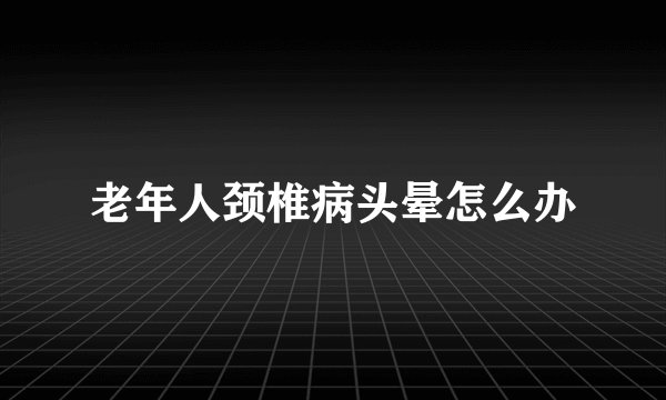 老年人颈椎病头晕怎么办
