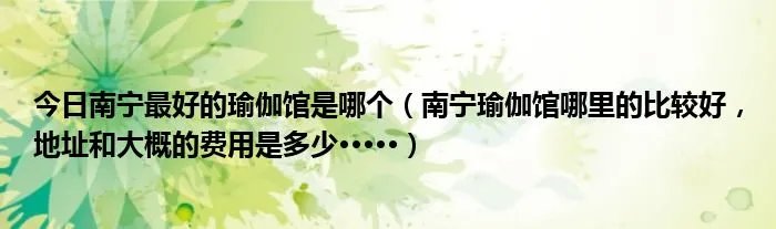 今日南宁最好的瑜伽馆是哪个（南宁瑜伽馆哪里的比较好，地址和大概的费用是多少·····）