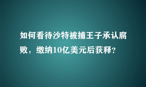 如何看待沙特被捕王子承认腐败，缴纳10亿美元后获释？