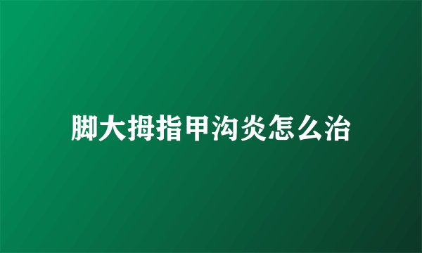 脚大拇指甲沟炎怎么治