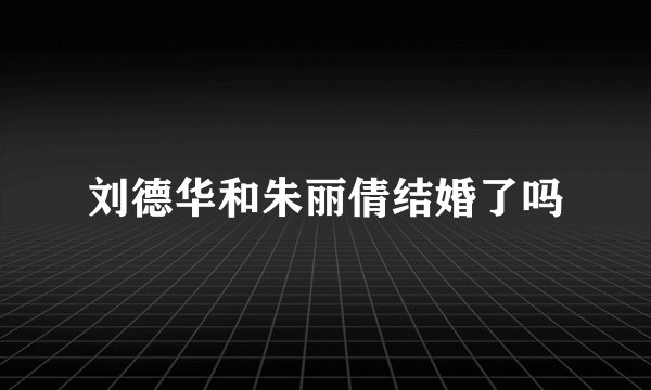 刘德华和朱丽倩结婚了吗