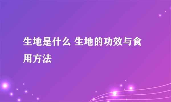 生地是什么 生地的功效与食用方法