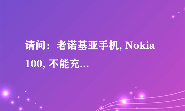 请问：老诺基亚手机, Nokia 100, 不能充电，怎么办?