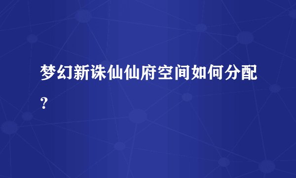 梦幻新诛仙仙府空间如何分配？